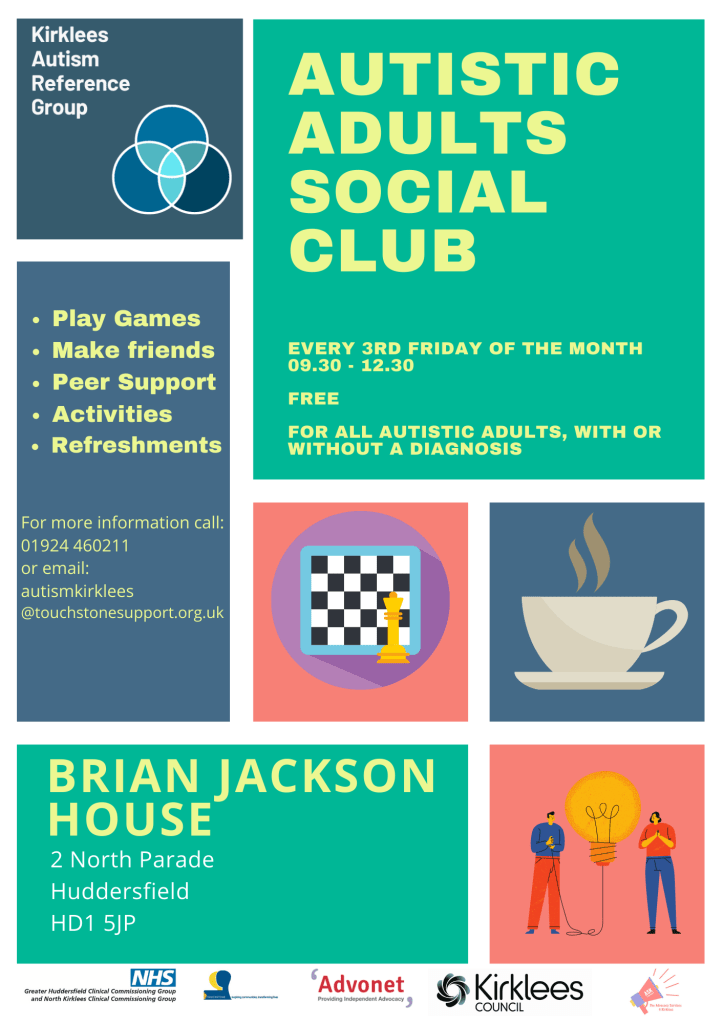 Calling all autistic adults in Kirklees.
There is a new Autistic Adults Social Club
Every third Friday of the month 9:30 - 12:30
Free
For all autistic Adults, with or without a diagnosis
Play games
Make friends
Peer support
Activities
Refreshments
Brian Jackson House
2 North Parade
Huddersfield
HD1 5JP